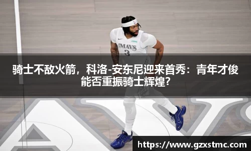 骑士不敌火箭，科洛-安东尼迎来首秀：青年才俊能否重振骑士辉煌？