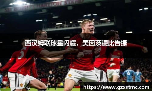 西汉姆联球星闪耀，美因茨德比告捷