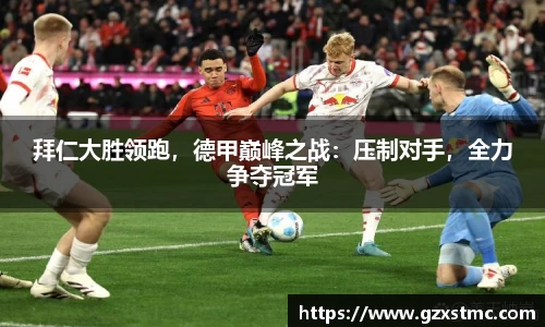 拜仁大胜领跑，德甲巅峰之战：压制对手，全力争夺冠军