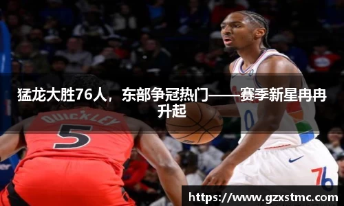 猛龙大胜76人，东部争冠热门——赛季新星冉冉升起