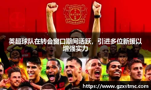 英超球队在转会窗口期间活跃，引进多位新援以增强实力