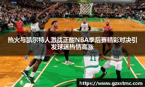 热火与凯尔特人激战正酣NBA季后赛精彩对决引发球迷热情高涨