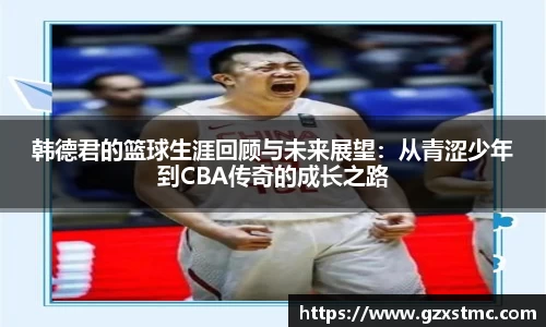 韩德君的篮球生涯回顾与未来展望：从青涩少年到CBA传奇的成长之路
